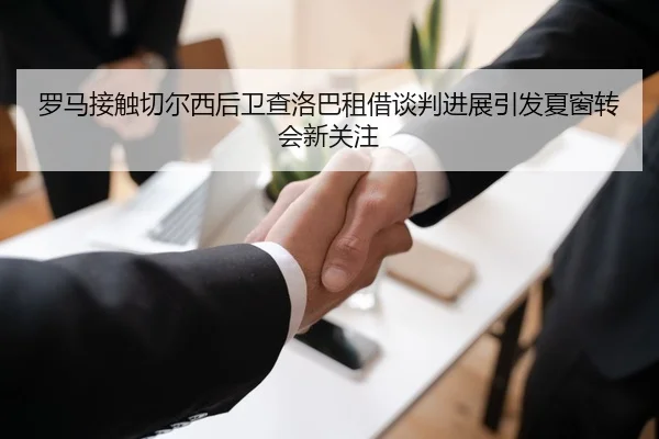 罗马接触切尔西后卫查洛巴租借谈判进展引发夏窗转会新关注