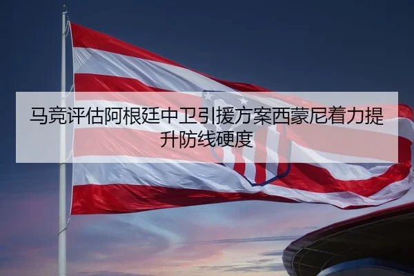 马竞评估阿根廷中卫引援方案西蒙尼着力提升防线硬度