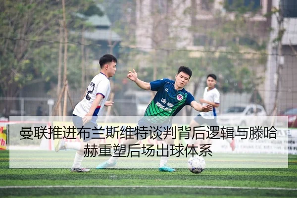 曼联推进布兰斯维特谈判背后逻辑与滕哈赫重塑后场出球体系
