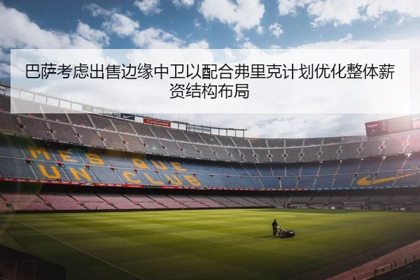 巴萨考虑出售边缘中卫以配合弗里克计划优化整体薪资结构布局