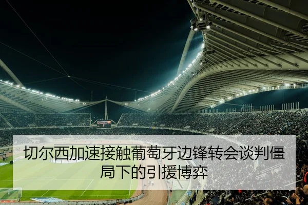 切尔西加速接触葡萄牙边锋转会谈判僵局下的引援博弈