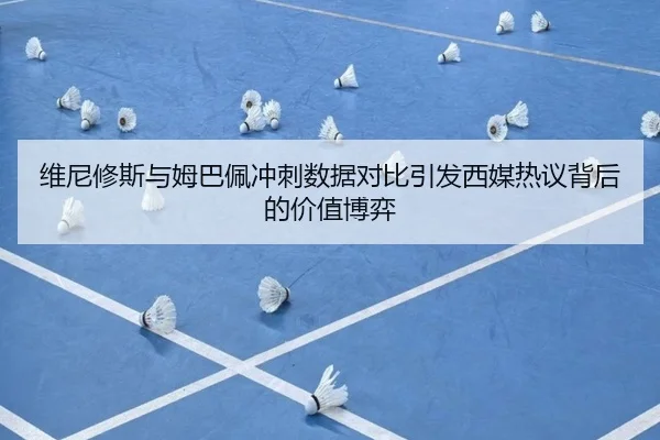 维尼修斯与姆巴佩冲刺数据对比引发西媒热议背后的价值博弈